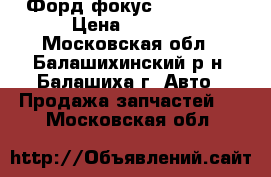 2 Форд фокус 2005-2011 › Цена ­ 4 000 - Московская обл., Балашихинский р-н, Балашиха г. Авто » Продажа запчастей   . Московская обл.